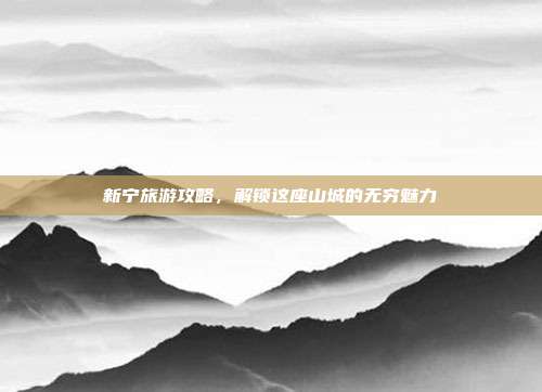 新宁旅游攻略，解锁这座山城的无穷魅力