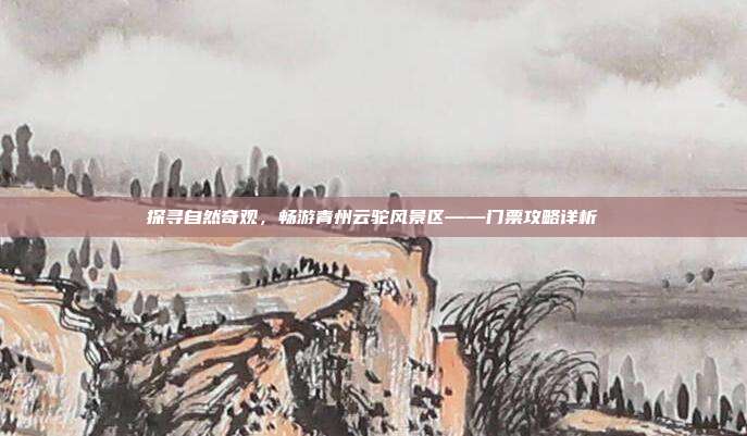 探寻自然奇观，畅游青州云驼风景区——门票攻略详析