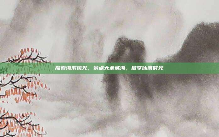 探索海滨风光，景点大全威海，尽享休闲时光